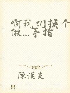 啊我们换个地方做...手指