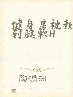 健身房被教练啪到腿软H