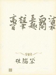 高校长白沽无弹窗笔趣阁最新章节