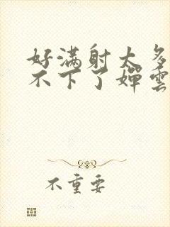 好满射太多了装不下了婵云吧漫函