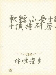 软糯小受+趴着+顶撞研磨小说