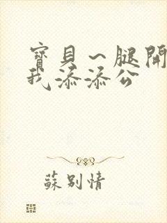 宝贝～腿开大点我添添公