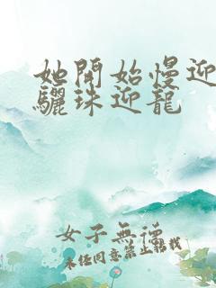 她开始慢迎迎合骊珠迎龙