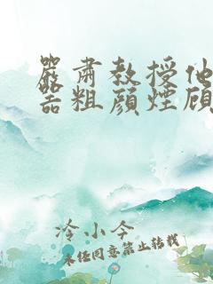 严肃教授他财大器粗颜烟顾荀