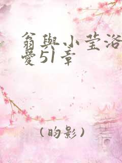 翁与小莹浴室欢爱51章