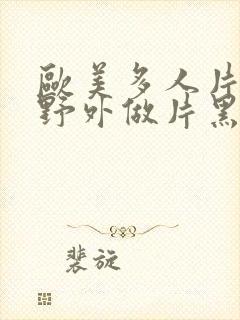 欧美多人片高潮野外做片黑人