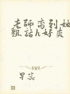 老师脔到她哭h粗话h好爽