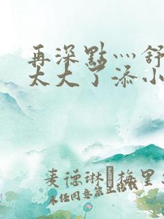 再深点灬舒服灬太大了添小书