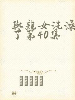 与亲女洗澡时伦了第40集