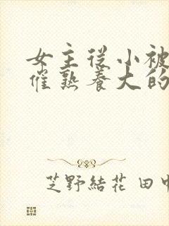 女主从小被秘药催熟养大的古言