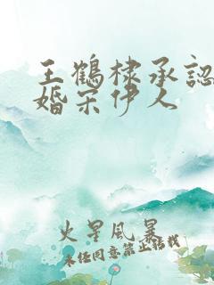 王鹤棣承认已订婚宋伊人