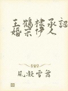 王鹤棣承认已订婚宋伊人