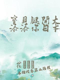 宝贝腿开大点我添添你日本