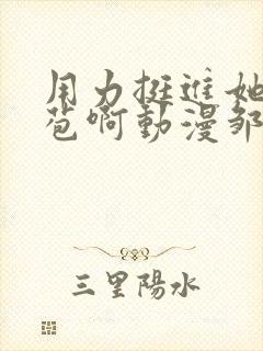 用力挺进她的花苞啊动漫邹菊