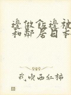 边做饭边被躁我和邻居日本