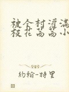 被全村灌满精的校花茜茜小说