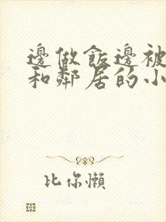 边做饭边被躁我和邻居的小