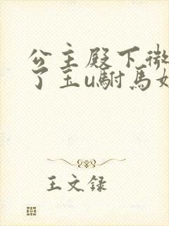 公主殿下微臣馋了玉u驸马姓傅