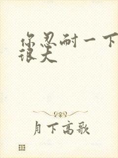 你忍耐一下我的很大