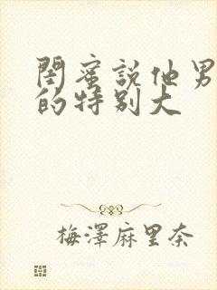 闺蜜说他男朋友的特别大