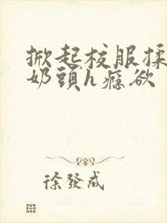 掀起校服揉她的奶头h瘾欲