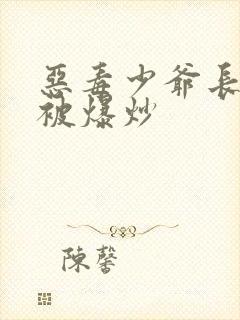 恶毒少爷长大后被爆炒