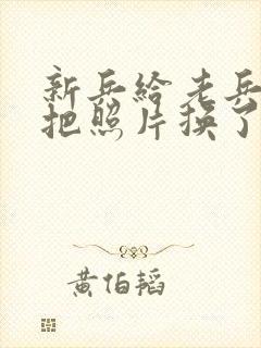 新兵给老兵吃鸡把照片换了