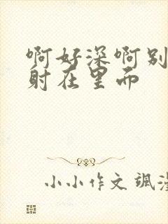 啊好深啊别拔就射在里面