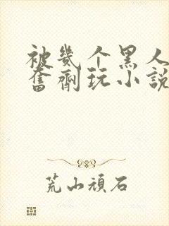 被几个黑人下兴奋剂玩小说