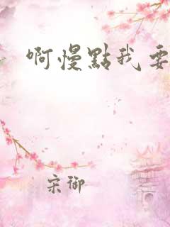 啊慢点我要烂了