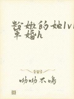 粉嫩的她1v1军婚h