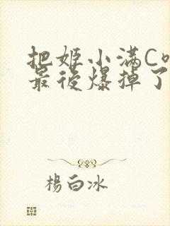 把姬小满C喷了最后爆掉了