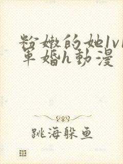 粉嫩的她1v1军婚h动漫