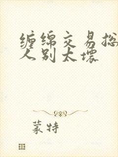 缠绵交易总裁大人别太坏