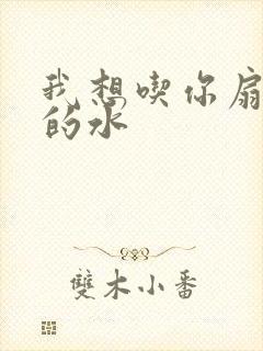 我想吃你扇贝里的水