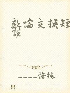 敌伦交换短篇小说