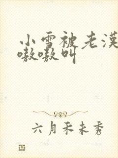 小雪被老汉玩得嗷嗷叫