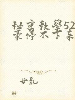 秘密教学52子豪停不下来了下拉式