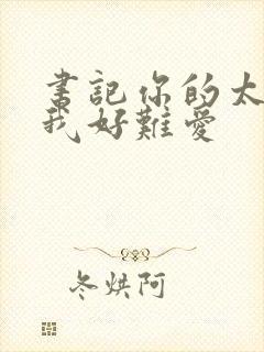 书记你的太大了我好难爱