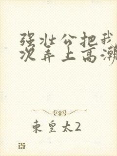 强壮公把我一次次弄上高潮