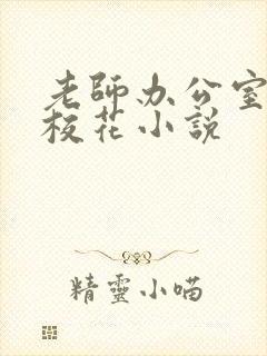 老师办公室狂肉校花小说