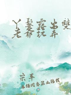 丫鬟露出双乳让老爷玩弄