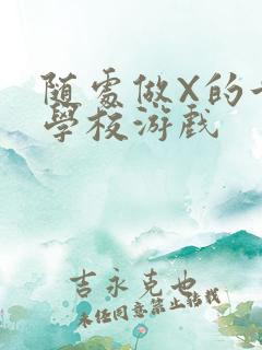 随处做X的世界学校游戏