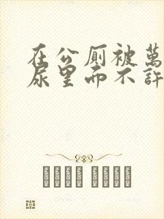 在公厕被万人C尿里面不许漏出来