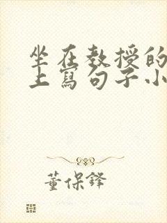 坐在教授的根茎上写句子小说