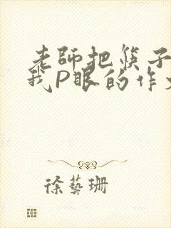 老师把筷子放进我P眼的作文