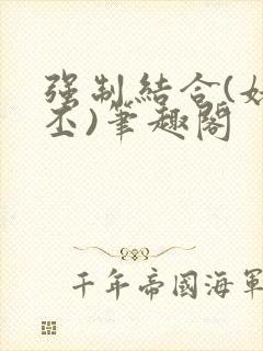 强制结合(姥啬丕)笔趣阁