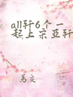 all轩6个一起上宋亚轩