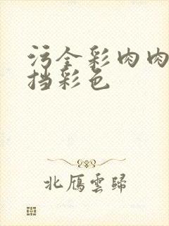 污全彩肉肉无遮挡彩色