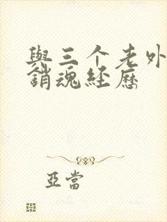 与三个老外三p销魂经历